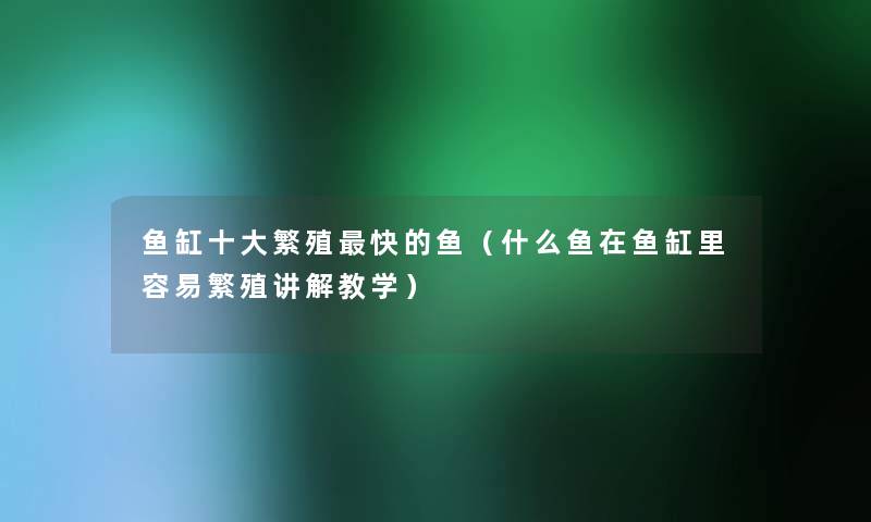 鱼缸一些繁殖快的鱼（什么鱼在鱼缸里容易繁殖讲解教学）