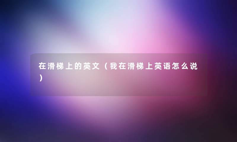 在滑梯上的英文(我在滑梯上英语怎么说) 在滑梯上的英文(我在滑梯上英语怎么说)