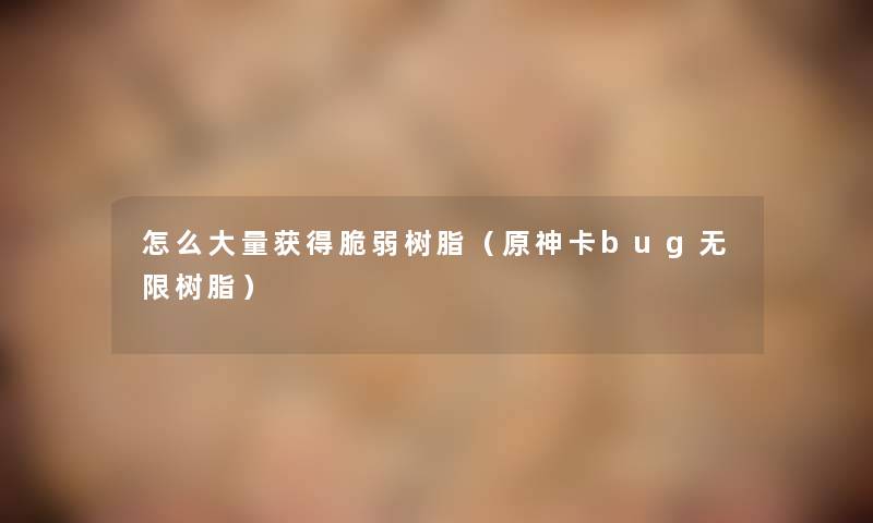 怎么大量获得脆弱树脂（原神卡bug无限树脂）