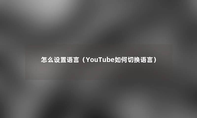 怎么设置语言（YouTube如何切换语言）