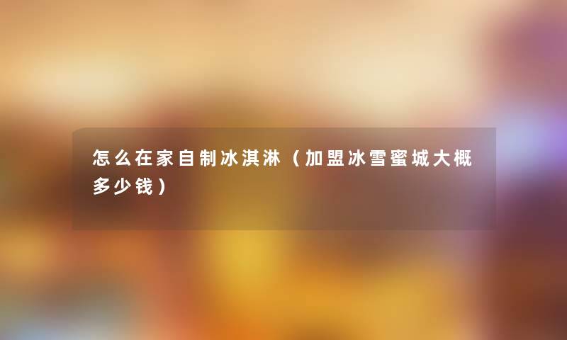 怎么在家自制冰淇淋（加盟冰雪蜜城大概多少钱）