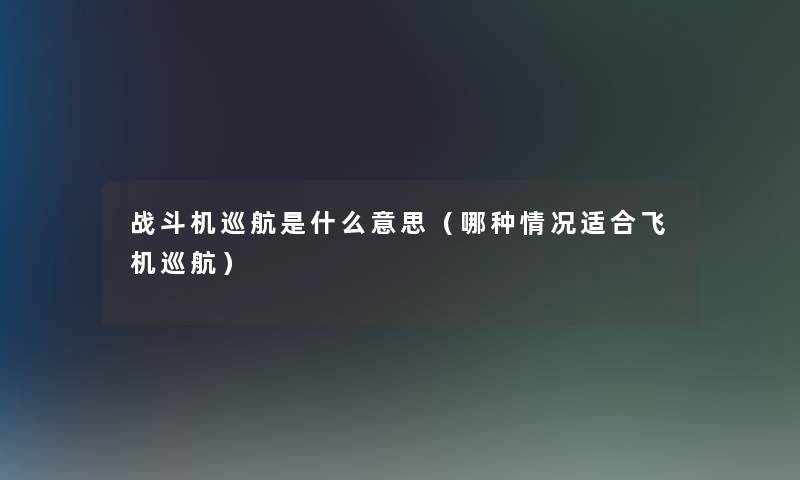 战斗机巡航是什么意思（哪种情况适合飞机巡航）