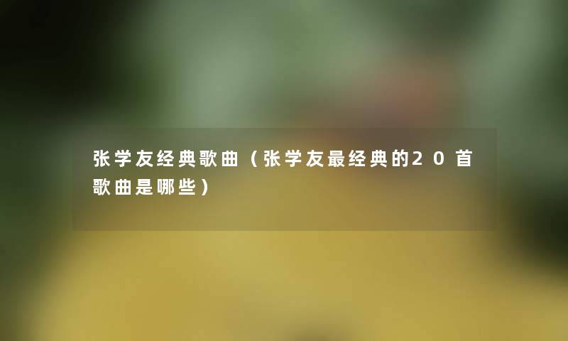 张学友经典歌曲（张学友经典的20首歌曲是哪些）