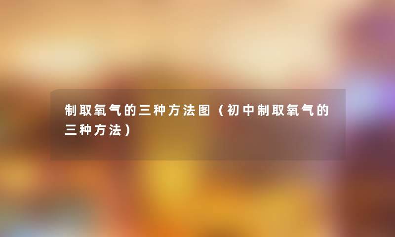 制取氧气的三种方法图（初中制取氧气的三种方法）