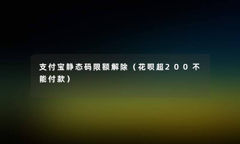 支付宝静态码限额解除（花呗超200不能付款）