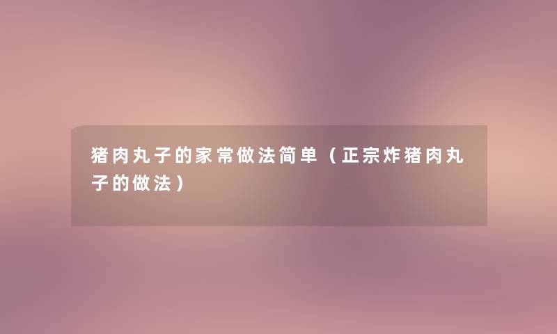 猪肉丸子的家常做法简单（正宗炸猪肉丸子的做法）