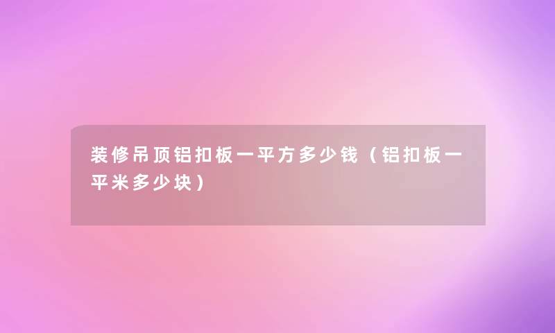 装修吊顶铝扣板一平方多少钱（铝扣板一平米多少块）