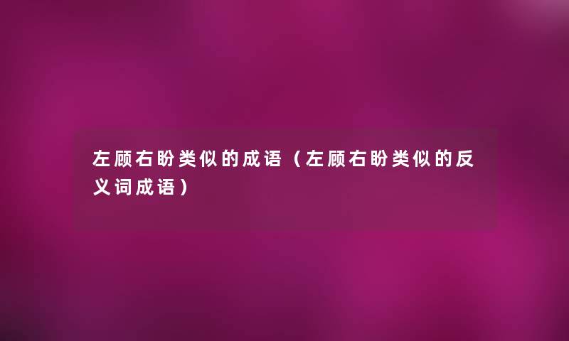 左顾右盼类似的成语（左顾右盼类似的反义词成语）