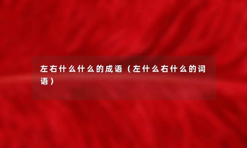 左右什么什么的成语（左什么右什么的词语）