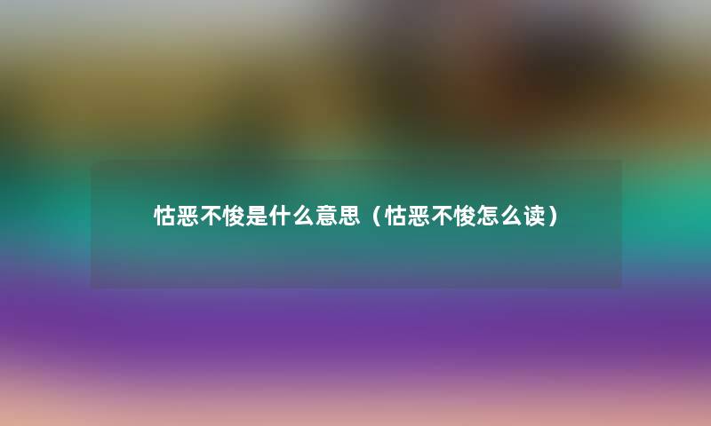 怙恶不悛是什么意思（怙恶不悛怎么读）