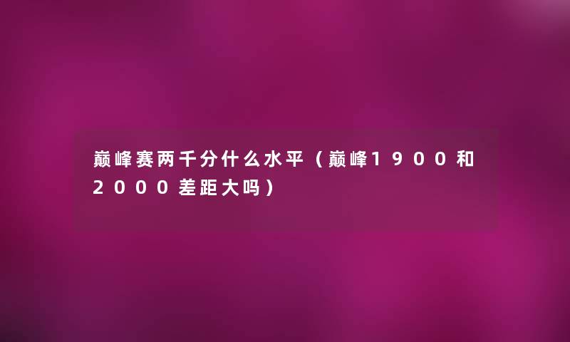 巅峰赛两千分什么水平（巅峰1900和2000差距大吗）