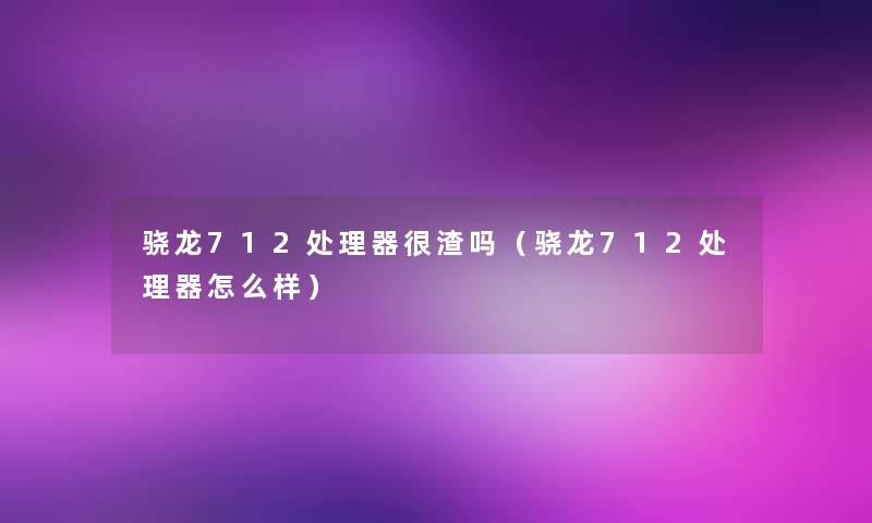 骁龙712处理器很渣吗（骁龙712处理器怎么样）