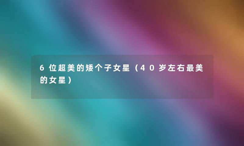 6位超美的矮个子女星（40岁左右美的女星）