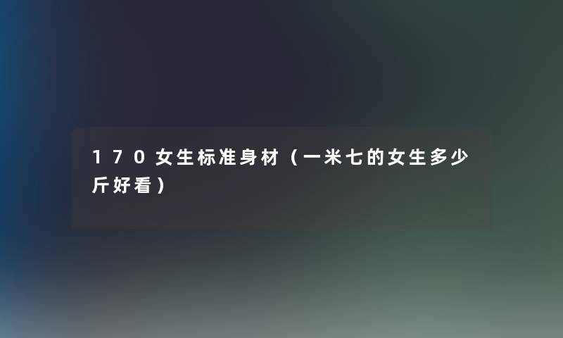 170女生标准身材（一米七的女生多少斤好看）