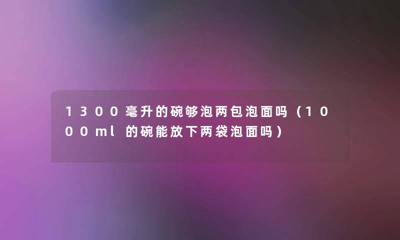 1300毫升的碗够泡两包泡面吗（1000ml的碗能放下两袋泡面吗）