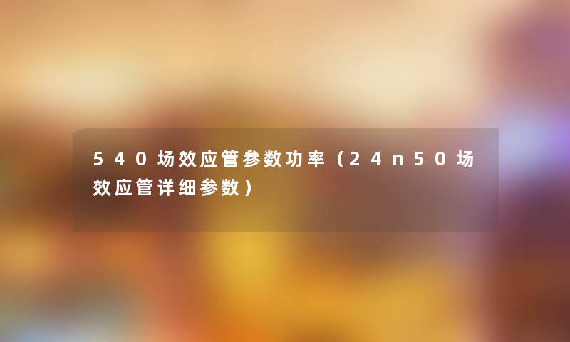 540场效应管参数功率（24n50场效应管详细参数）