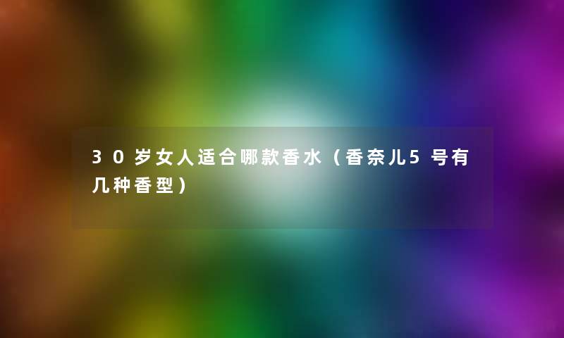 30岁女人适合哪款香水（香奈儿5号有几种香型）