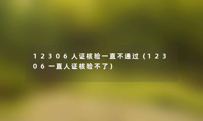 12306人证核验一直不（12306一直人证核验不了）