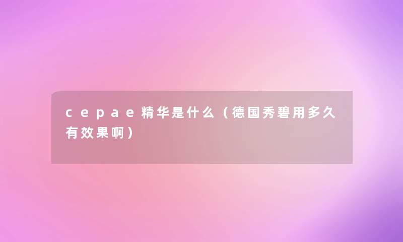 cepae精华是什么（德国秀碧用多久有效果啊）