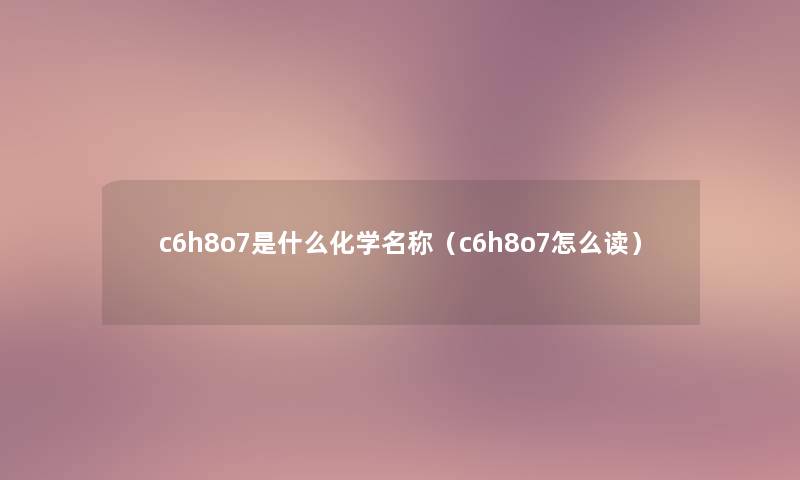 c6h8o7是什么化学名称（c6h8o7怎么读）