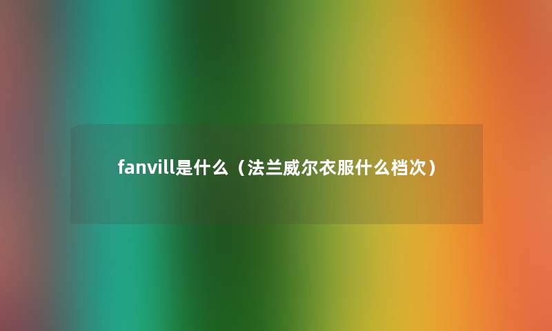 fanvill是什么（法兰威尔衣服什么档次）