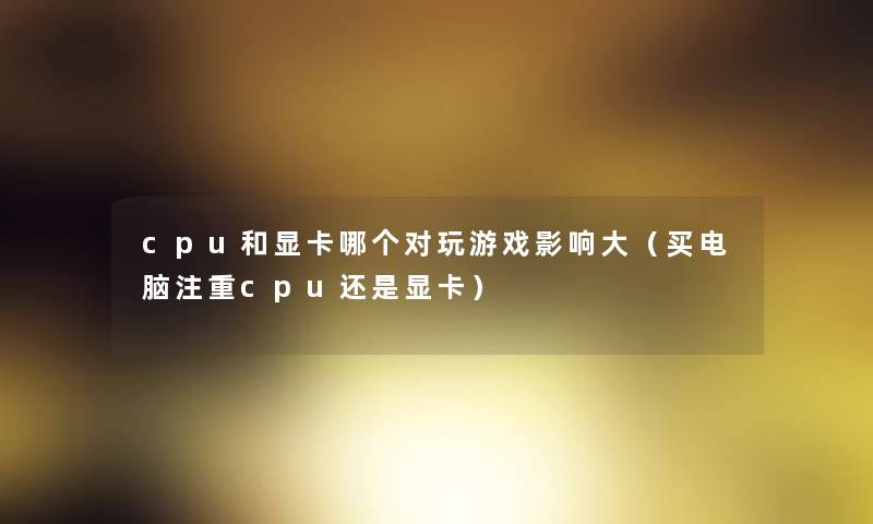 cpu和显卡哪个对玩游戏影响大（买电脑注重cpu还是显卡）