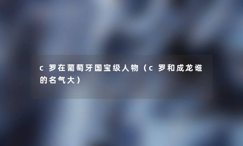 c罗在葡萄牙国宝级人物（c罗和成龙谁的名气大）