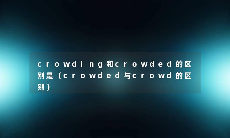 crowding和crowded的区别是（crowded与crowd的区别）