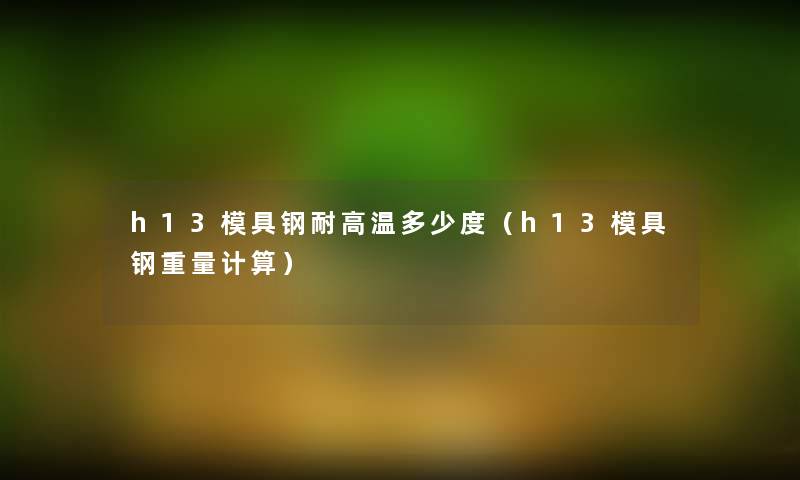 h13模具钢耐高温多少度（h13模具钢重量计算）