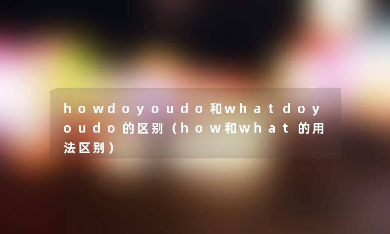 howdoyoudo和whatdoyoudo的区别（how和what的用法区别）