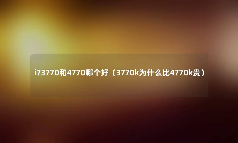 i73770和4770哪个好（3770k为什么比4770k贵）