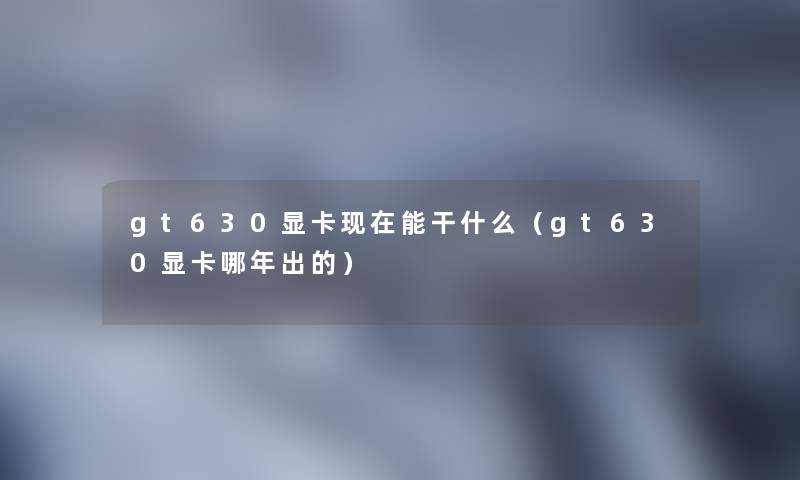 gt630显卡能干什么（gt630显卡哪年出的）