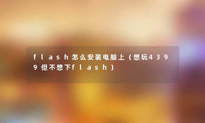 flash怎么安装电脑上（想玩4399但不想下flash）