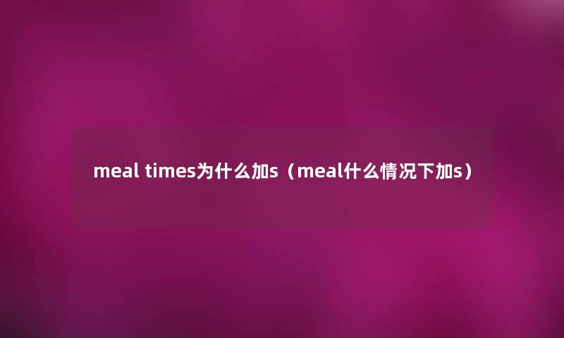 meal times为什么加s（meal什么情况下加s）