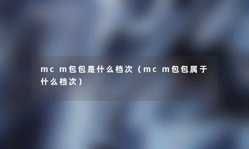 mcm包包是什么档次（mcm包包属于什么档次）