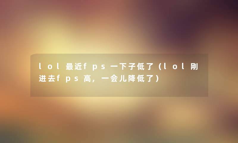 lol近fps一下子低了（lol刚进去fps高,一会儿降低了）