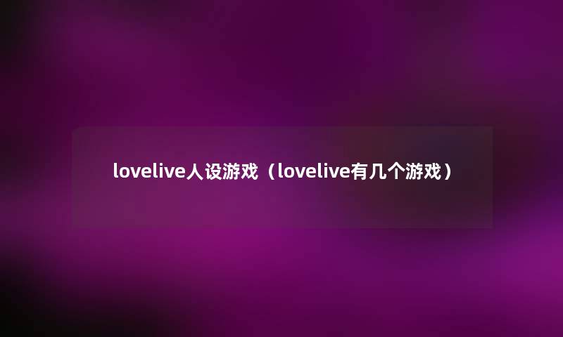 lovelive人设游戏（lovelive有几个游戏）