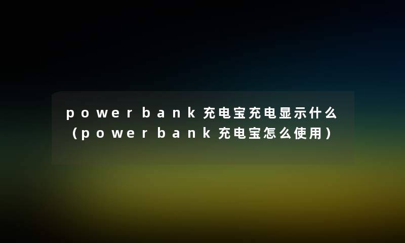 powerbank充电宝充电显示什么（powerbank充电宝怎么使用）