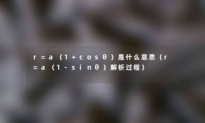 r=a（1+cosθ）是什么意思（r=a（1-sinθ）解析过程）