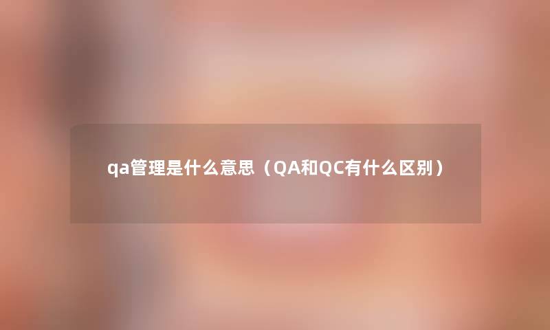 qa管理是什么意思（QA和QC有什么区别）