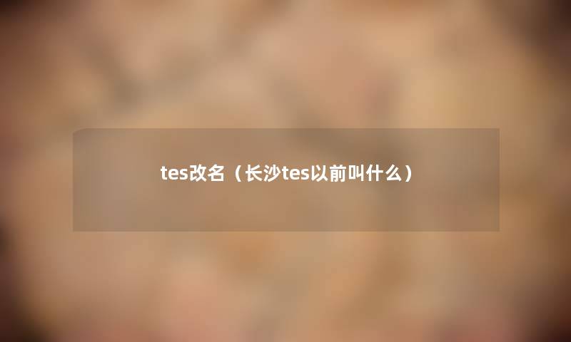 tes改名（长沙tes以前叫什么）