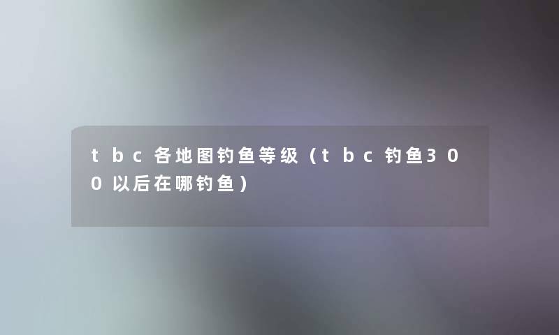 tbc各地图钓鱼等级（tbc钓鱼300以后在哪钓鱼）