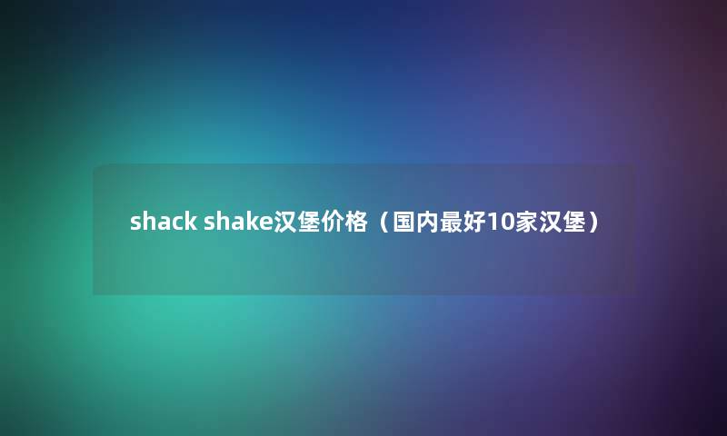 shack shake汉堡价格（国内好10家汉堡）