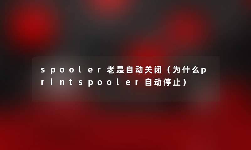 spooler老是自动关闭（为什么printspooler自动停止）