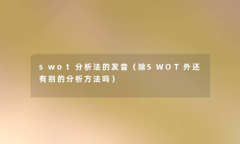 swot分析法的发音（除SWOT外还有别的分析方法吗）