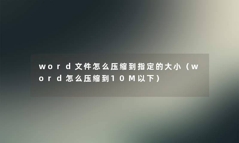 word文件怎么压缩到指定的大小（word怎么压缩到10M以下）