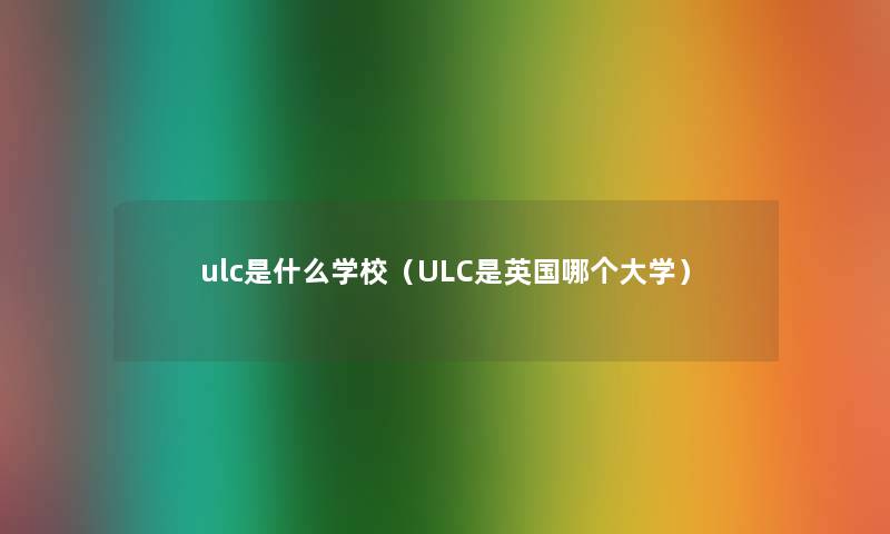 ulc是什么学校（ULC是英国哪个大学）