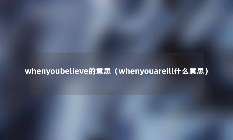 whenyoubelieve的意思（whenyouareill什么意思）