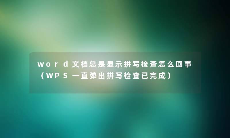 word文档总是显示拼写检查怎么回事（WPS一直弹出拼写检查已完成）