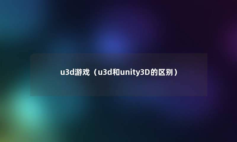 u3d游戏（u3d和unity3D的区别）